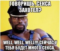 Говоришь, секса захотел? Well, well, well!!! Сейчас у тебя будет много секса.
