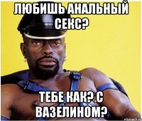 Любишь анальный секс? Тебе как? С вазелином?