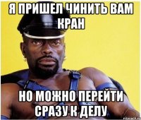 я пришел чинить вам кран но можно перейти сразу к делу