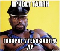 Привет Талян Говорят у тебя завтра ДР