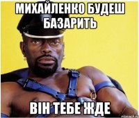 Михайленко будеш базарить він тебе жде