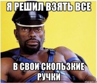 Я РЕШИЛ ВЗЯТЬ ВСЕ В СВОИ СКОЛЬЗКИЕ РУЧКИ