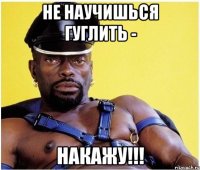 Не научишься гуглить - Накажу!!!