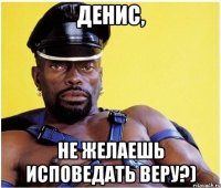 Денис, не желаешь исповедать веру?)
