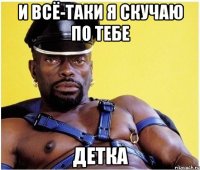 И всё-таки я скучаю по тебе Детка