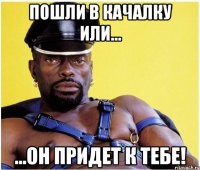 Пошли в качалку или... ...он придет к тебе!