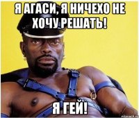 Я АГАСИ, Я НИЧЕХО НЕ ХОЧУ РЕШАТЬ! Я ГЕЙ!