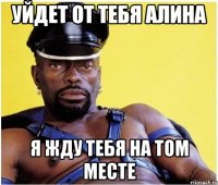 уйдет от тебя Алина я жду тебя на том месте