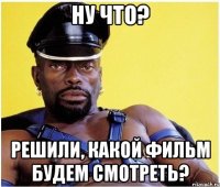 Ну что? Решили, какой фильм будем смотреть?