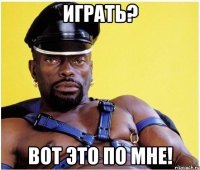 Играть? Вот это по мне!