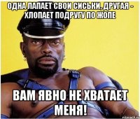Одна лапает свои сиськи, другая - хлопает подругу по жопе Вам явно не хватает меня!