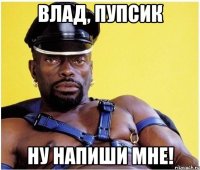 Влад, пупсик Ну напиши мне!