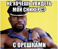 Не хочешь увидеть мой сникерс? С орешками