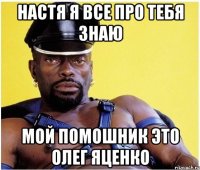 настя я все про тебя знаю мой помошник это олег яценко