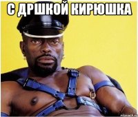 С дршкой кирюшка 