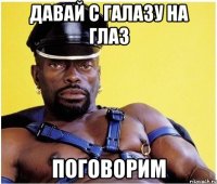 ДАвай с галазу на глаз поговорим
