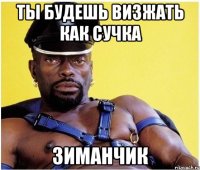 Ты будешь визжать как сучка ЗИМАНЧИК