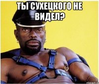 Ты Сухецкого не видел? 