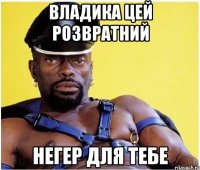 владика цей розвратний негер для тебе