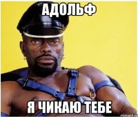 Адольф я чикаю тебе