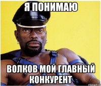 Я понимаю Волков мой главный конкурент