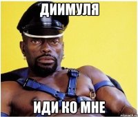 Диимуля иди ко мне