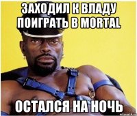 Заходил к Владу поиграть в Mortal Остался на ночь