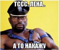 Тссс..Лена.. А то накажу
