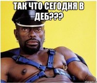 Так что СЕГОДНЯ В ДЕБ??? 