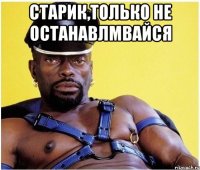 старик,только не останавлмвайся 