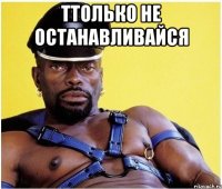 Ттолько не останавливайся 