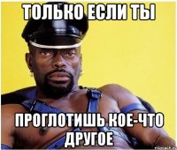 Только если ты Проглотишь кое-что другое