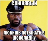 Слюнявый Любишь потыкать в шоколадку