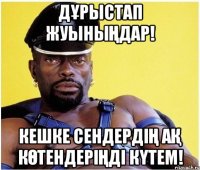Дұрыстап жуыныңдар! Кешке сендердің ақ көтендеріңді күтем!