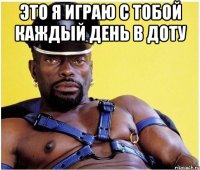 это я играю с тобой каждый день в доту 