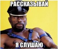 Рассказывай я слушаю