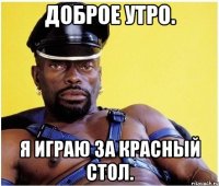 Доброе утро. Я играю за красный стол.
