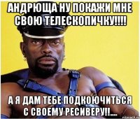 Андрюща ну покажи мне свою телескопичку!!!! а я Дам тебе подкоючиться с Своему ресиверу!!....