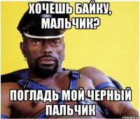 хочешь байку, мальчик? погладь мой черный пальчик