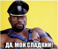  ДА, МОЙ СЛАДКИЙ!