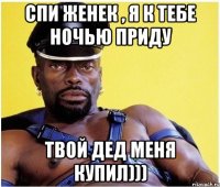 спи женек , я к тебе ночью приду твой дед меня купил)))
