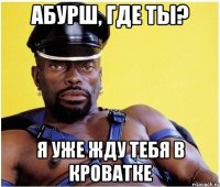 Абурш, где ты? Я уже жду тебя в кроватке