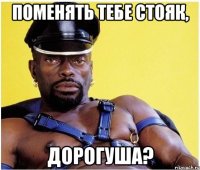 поменять тебе стояк, дорогуша?