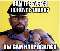 Вам требуется консультация? Ты сам напросился