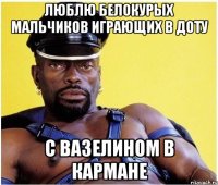 Люблю белокурых мальчиков играющих в доту с вазелином в кармане