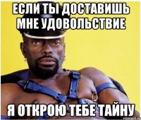 если ты доставишь мне удовольствие я открою тебе тайну