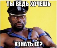 ты ведь хочешь узнать её?
