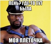 Лень? Где-то тут была моя плёточка