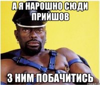 а я нарошно сюди прийшов з ним побачитись