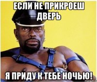 ЕСЛИ НЕ ПРИКРОЕШ ДВЕРЬ Я ПРИДУ К ТЕБЕ НОЧЬЮ!
